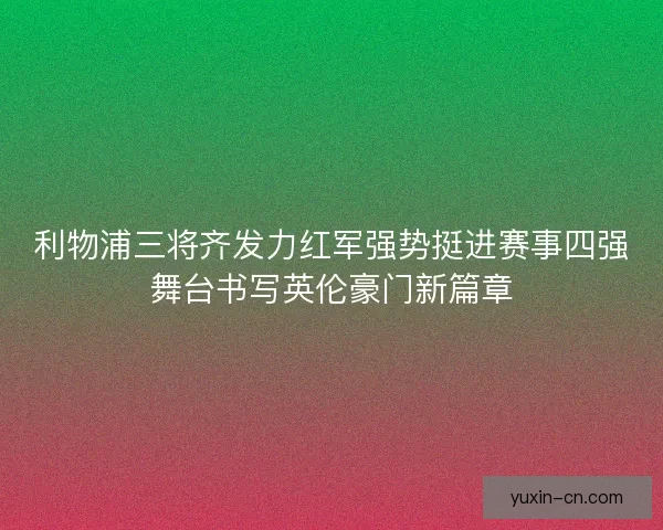 利物浦三将齐发力红军强势挺进赛事四强舞台书写英伦豪门新篇章