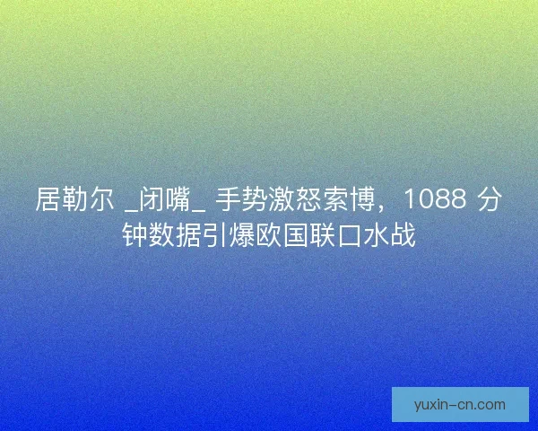 居勒尔 _闭嘴_ 手势激怒索博，1088 分钟数据引爆欧国联口水战