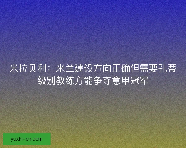 米拉贝利：米兰建设方向正确但需要孔蒂级别教练方能争夺意甲冠军