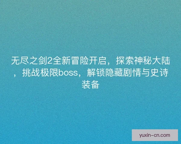 无尽之剑2全新冒险开启，探索神秘大陆，挑战极限boss，解锁隐藏剧情与史诗装备
