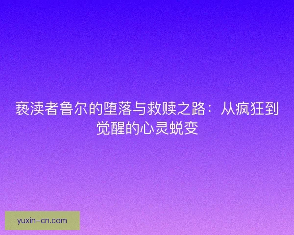亵渎者鲁尔的堕落与救赎之路：从疯狂到觉醒的心灵蜕变
