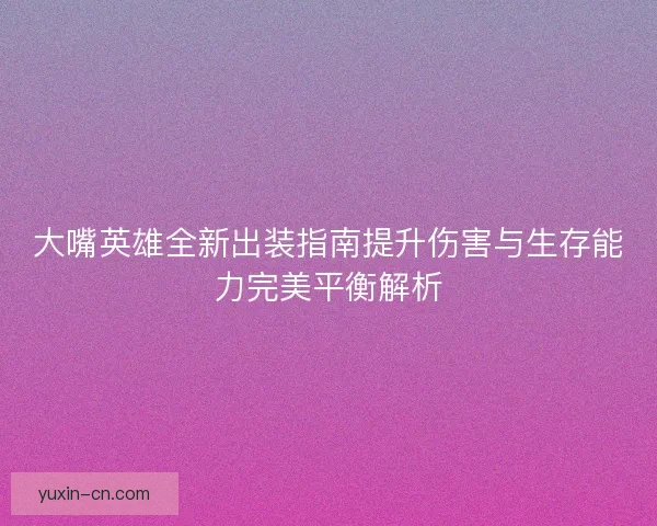 大嘴英雄全新出装指南提升伤害与生存能力完美平衡解析