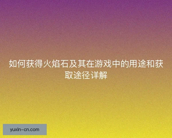 如何获得火焰石及其在游戏中的用途和获取途径详解