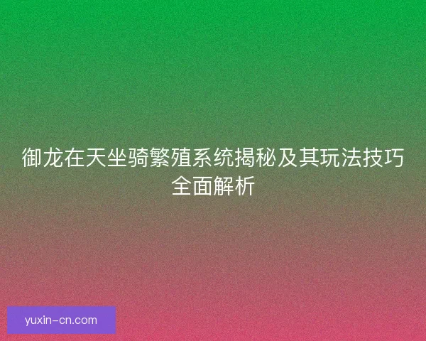 御龙在天坐骑繁殖系统揭秘及其玩法技巧全面解析