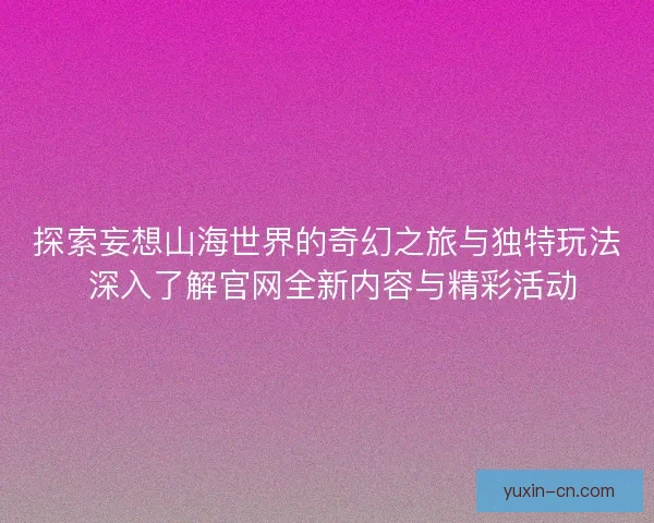 探索妄想山海世界的奇幻之旅与独特玩法 深入了解官网全新内容与精彩活动