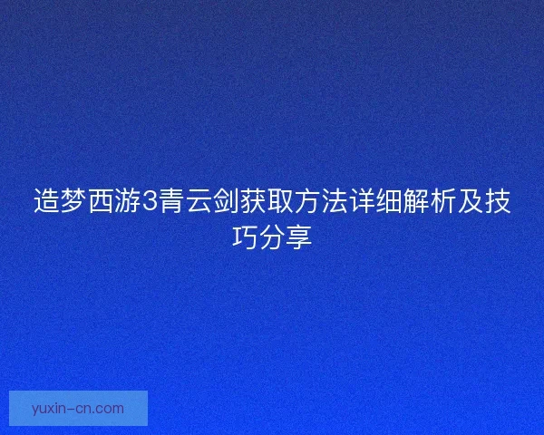 造梦西游3青云剑获取方法详细解析及技巧分享