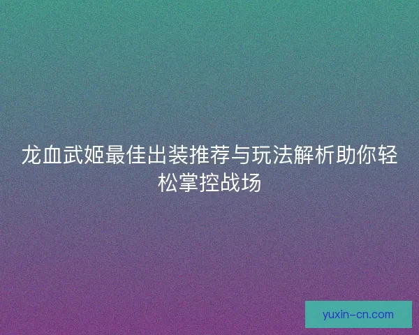 龙血武姬最佳出装推荐与玩法解析助你轻松掌控战场