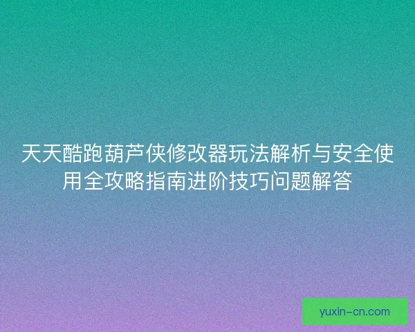 天天酷跑葫芦侠修改器玩法解析与安全使用全攻略指南进阶技巧问题解答 天天酷跑葫芦侠修改器玩法解析与安全使用全攻略指南进阶技巧问题解答