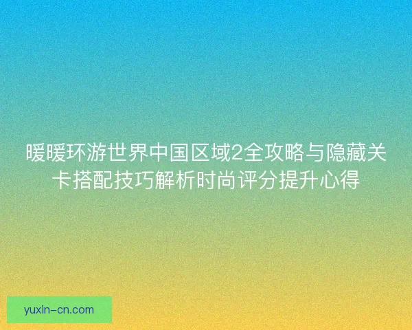 暖暖环游世界中国区域2全攻略与隐藏关卡搭配技巧解析时尚评分提升心得