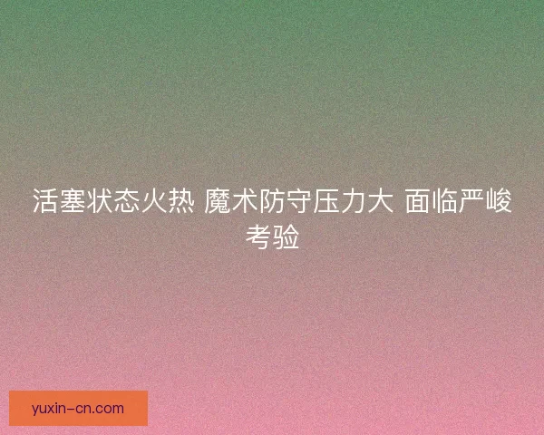 活塞状态火热 魔术防守压力大 面临严峻考验