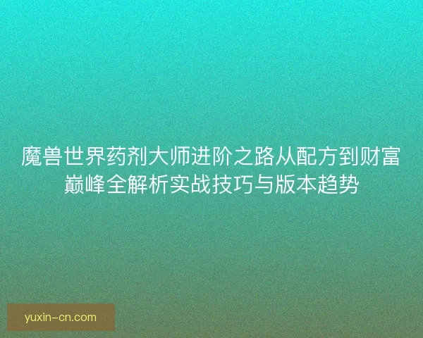 魔兽世界药剂大师进阶之路从配方到财富巅峰全解析实战技巧与版本趋势