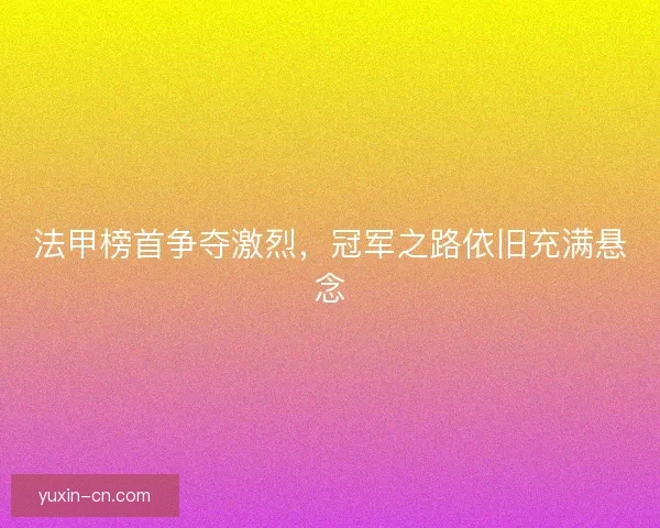 法甲榜首争夺激烈，冠军之路依旧充满悬念