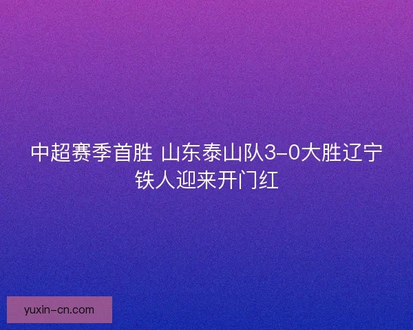 中超赛季首胜 山东泰山队3-0大胜辽宁铁人迎来开门红