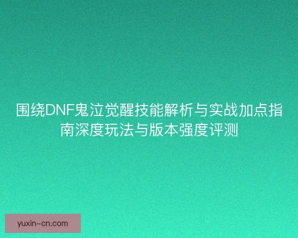围绕DNF鬼泣觉醒技能解析与实战加点指南深度玩法与版本强度评测