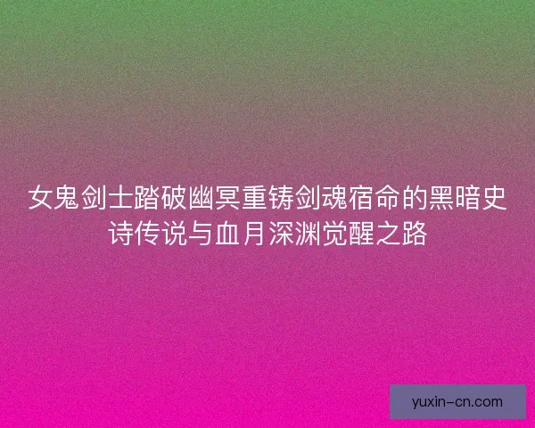 女鬼剑士踏破幽冥重铸剑魂宿命的黑暗史诗传说与血月深渊觉醒之路