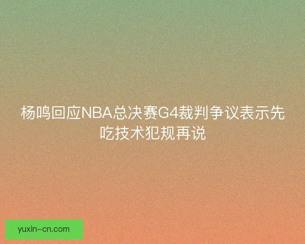 杨鸣回应NBA总决赛G4裁判争议表示先吃技术犯规再说 杨鸣回应NBA总决赛G4裁判争议表示先吃技术犯规再说