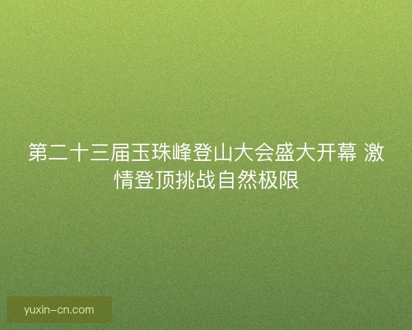 第二十三届玉珠峰登山大会盛大开幕 激情登顶挑战自然极限