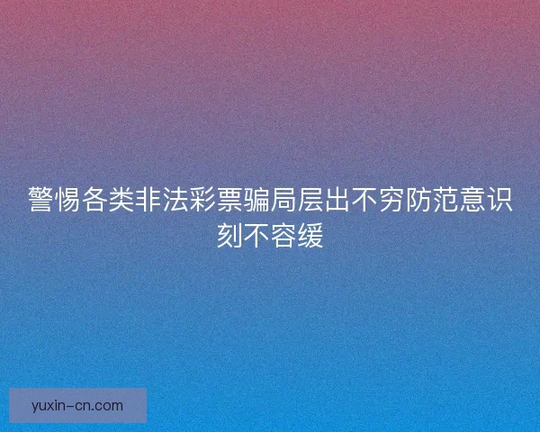 警惕各类非法彩票骗局层出不穷防范意识刻不容缓