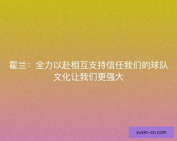霍兰：全力以赴相互支持信任我们的球队文化让我们更强大