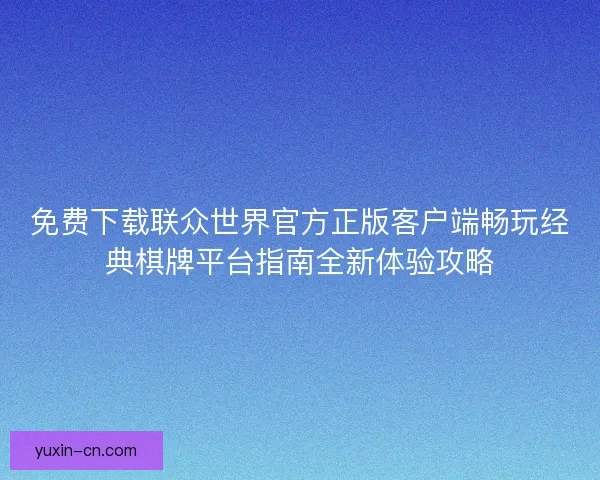 免费下载联众世界官方正版客户端畅玩经典棋牌平台指南全新体验攻略