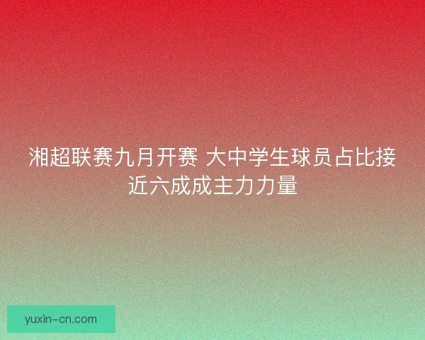 湘超联赛九月开赛 大中学生球员占比接近六成成主力力量