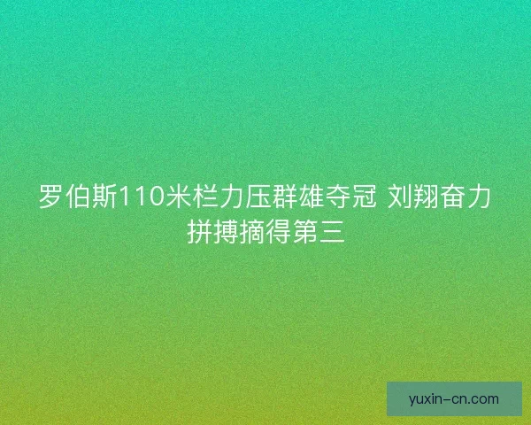 罗伯斯110米栏力压群雄夺冠 刘翔奋力拼搏摘得第三 罗伯斯110米栏力压群雄夺冠 刘翔奋力拼搏摘得第三