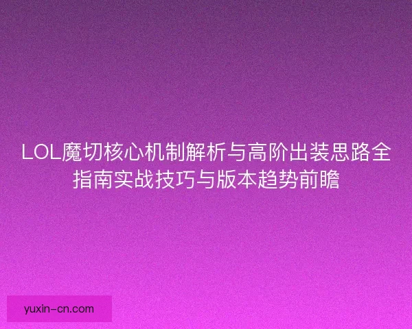 LOL魔切核心机制解析与高阶出装思路全指南实战技巧与版本趋势前瞻
