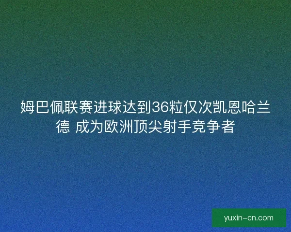 姆巴佩联赛进球达到36粒仅次凯恩哈兰德 成为欧洲顶尖射手竞争者