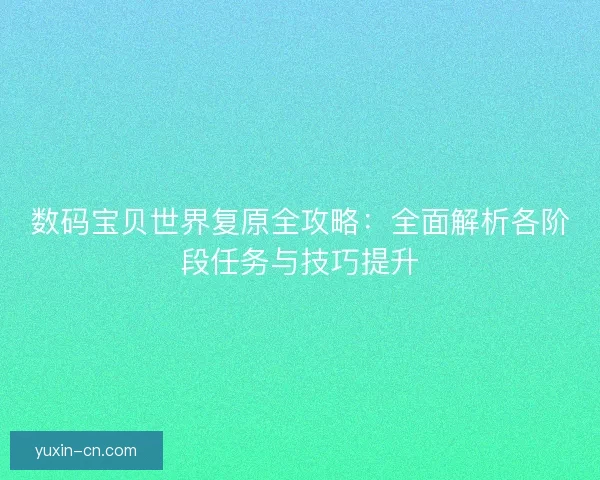 数码宝贝世界复原全攻略：全面解析各阶段任务与技巧提升