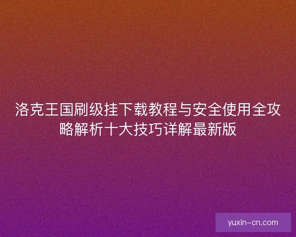 洛克王国刷级挂下载教程与安全使用全攻略解析十大技巧详解最新版