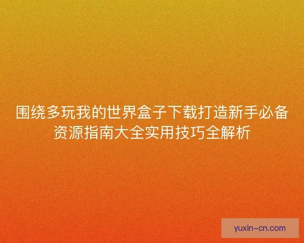 围绕多玩我的世界盒子下载打造新手必备资源指南大全实用技巧全解析