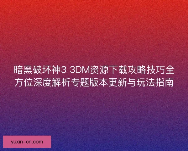 暗黑破坏神3 3DM资源下载攻略技巧全方位深度解析专题版本更新与玩法指南