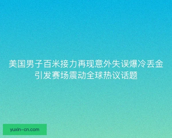 美国男子百米接力再现意外失误爆冷丢金引发赛场震动全球热议话题