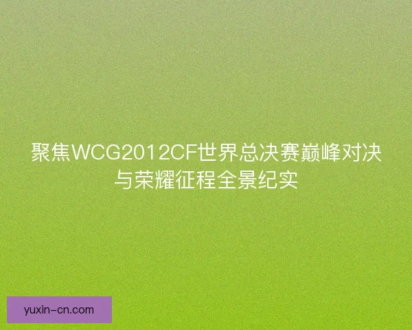 聚焦WCG2012CF世界总决赛巅峰对决与荣耀征程全景纪实