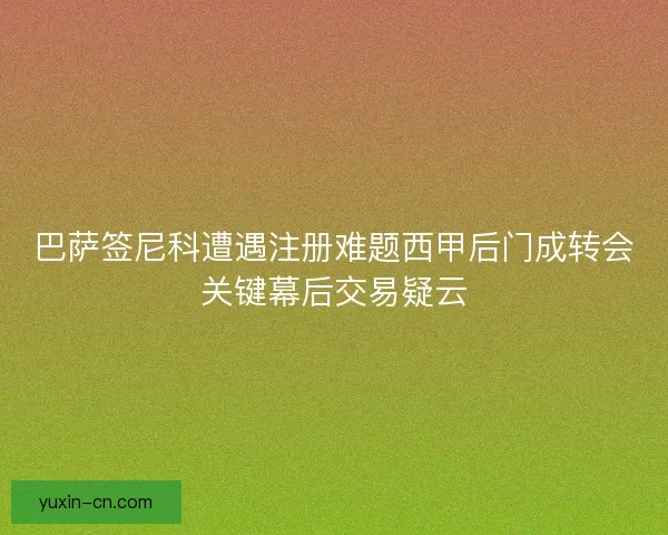 巴萨签尼科遭遇注册难题西甲后门成转会关键幕后交易疑云