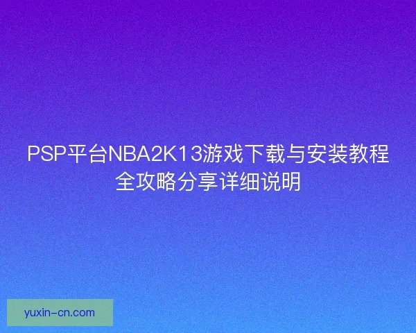 PSP平台NBA2K13游戏下载与安装教程全攻略分享详细说明