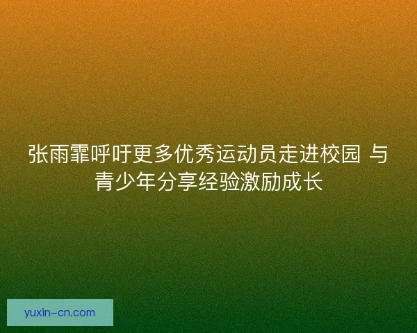 张雨霏呼吁更多优秀运动员走进校园 与青少年分享经验激励成长 张雨霏呼吁更多优秀运动员走进校园 与青少年分享经验激励成长
