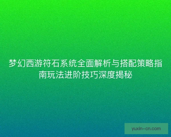 梦幻西游符石系统全面解析与搭配策略指南玩法进阶技巧深度揭秘 梦幻西游符石系统全面解析与搭配策略指南玩法进阶技巧深度揭秘