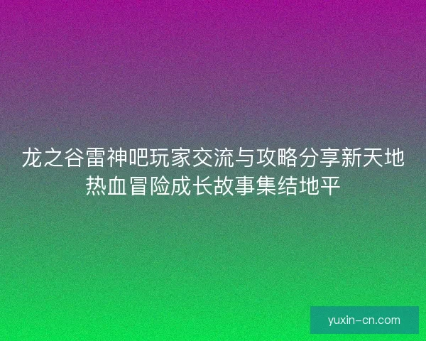 龙之谷雷神吧玩家交流与攻略分享新天地热血冒险成长故事集结地平 龙之谷雷神吧玩家交流与攻略分享新天地热血冒险成长故事集结地平
