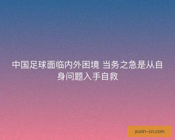 中国足球面临内外困境 当务之急是从自身问题入手自救 中国足球面临内外困境 当务之急是从自身问题入手自救