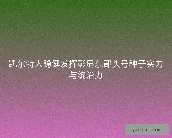 凯尔特人稳健发挥彰显东部头号种子实力与统治力 凯尔特人稳健发挥彰显东部头号种子实力与统治力