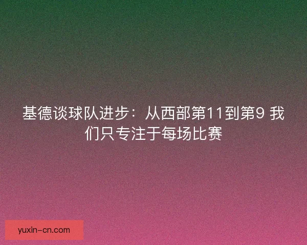 基德谈球队进步:从西部第11到第9 我们只专注于每场比赛 基德谈球队进步:从西部第11到第9 我们只专注于每场比赛